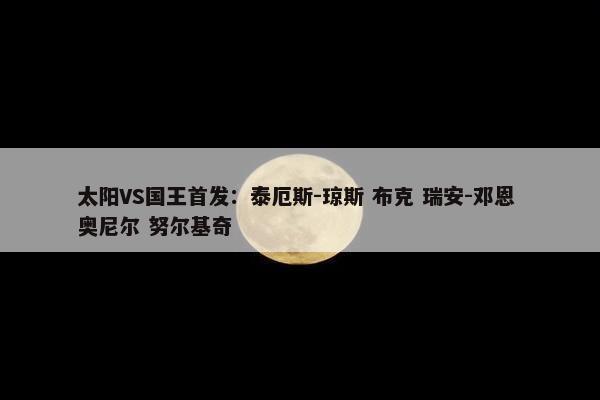 太阳VS国王首发：泰厄斯-琼斯 布克 瑞安-邓恩 奥尼尔 努尔基奇