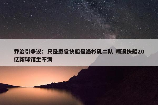 乔治引争议：只是感觉快船是洛杉矶二队 嘲讽快船20亿新球馆坐不满