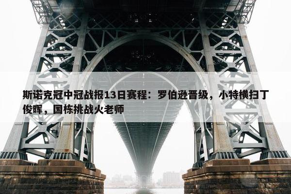 斯诺克冠中冠战报13日赛程：罗伯逊晋级，小特横扫丁俊晖，国栋挑战火老师