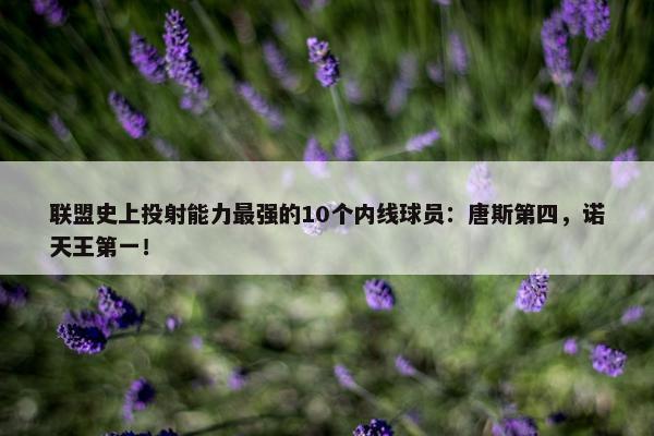 联盟史上投射能力最强的10个内线球员：唐斯第四，诺天王第一！