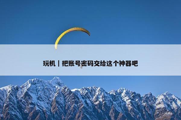 玩机｜把账号密码交给这个神器吧