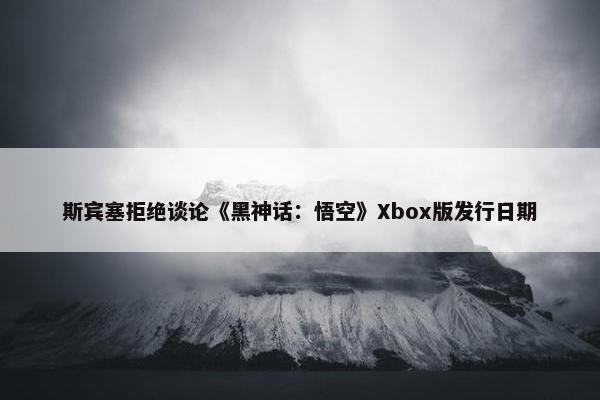 斯宾塞拒绝谈论《黑神话：悟空》Xbox版发行日期