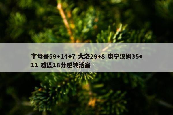 字母哥59+14+7 大洛29+8 康宁汉姆35+11 雄鹿18分逆转活塞