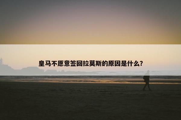 皇马不愿意签回拉莫斯的原因是什么？