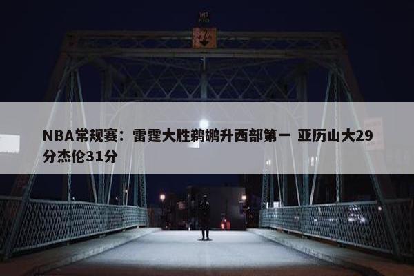 NBA常规赛：雷霆大胜鹈鹕升西部第一 亚历山大29分杰伦31分