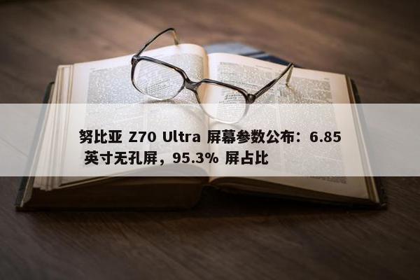 努比亚 Z70 Ultra 屏幕参数公布：6.85 英寸无孔屏，95.3% 屏占比