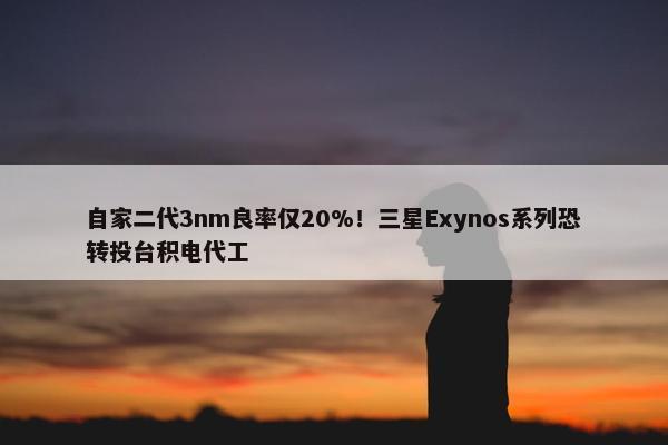 自家二代3nm良率仅20%！三星Exynos系列恐转投台积电代工