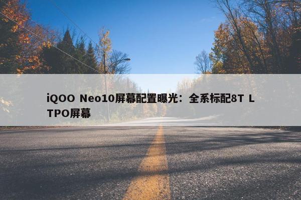 iQOO Neo10屏幕配置曝光：全系标配8T LTPO屏幕