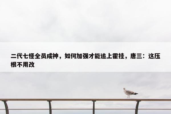 二代七怪全员成神，如何加强才能追上霍挂，唐三：这压根不用改