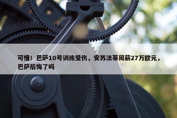 可惜！巴萨10号训练受伤，安苏法蒂周薪27万欧元，巴萨后悔了吗