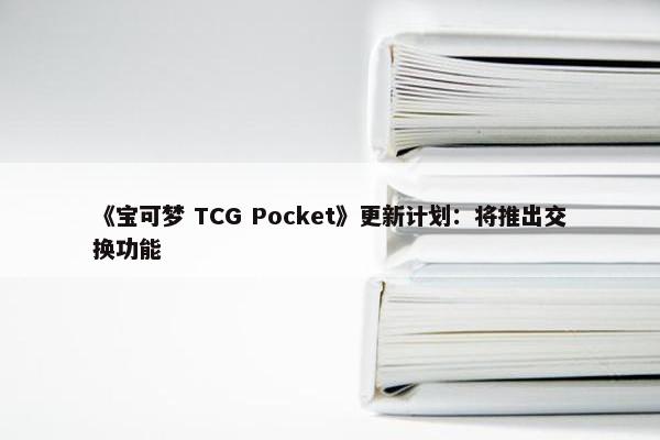 《宝可梦 TCG Pocket》更新计划：将推出交换功能