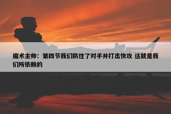 魔术主帅：第四节我们防住了对手并打出快攻 这就是我们所依赖的