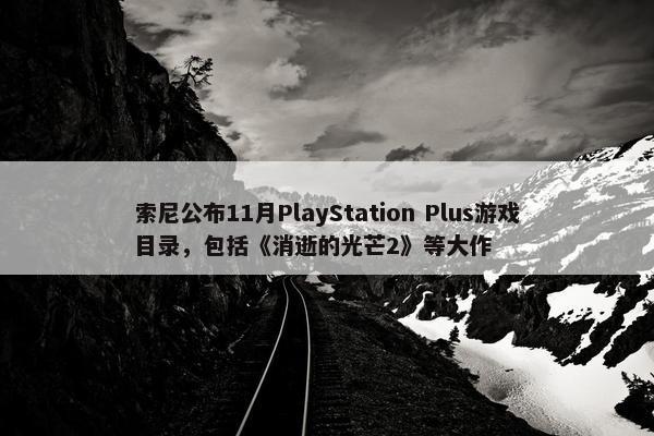 索尼公布11月PlayStation Plus游戏目录，包括《消逝的光芒2》等大作