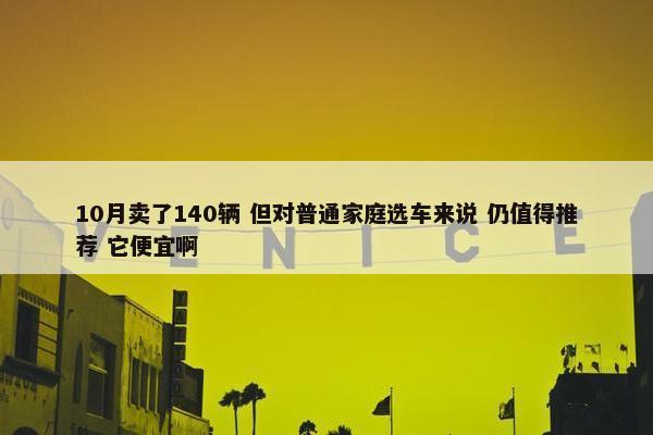 10月卖了140辆 但对普通家庭选车来说 仍值得推荐 它便宜啊