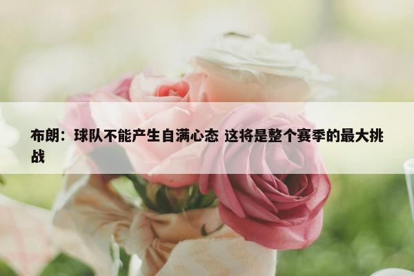 布朗：球队不能产生自满心态 这将是整个赛季的最大挑战