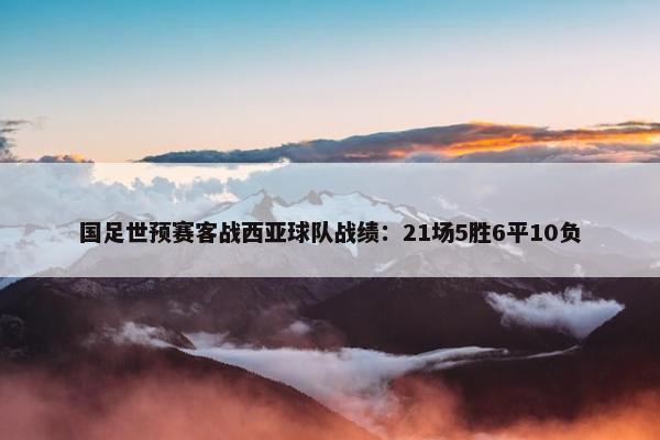 国足世预赛客战西亚球队战绩：21场5胜6平10负