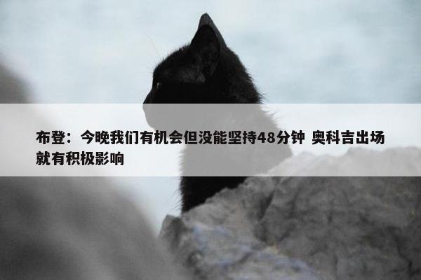 布登：今晚我们有机会但没能坚持48分钟 奥科吉出场就有积极影响