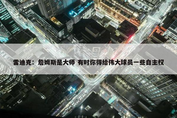 雷迪克：詹姆斯是大师 有时你得给伟大球员一些自主权