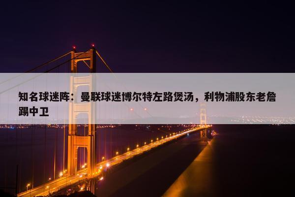 知名球迷阵：曼联球迷博尔特左路煲汤，利物浦股东老詹踢中卫