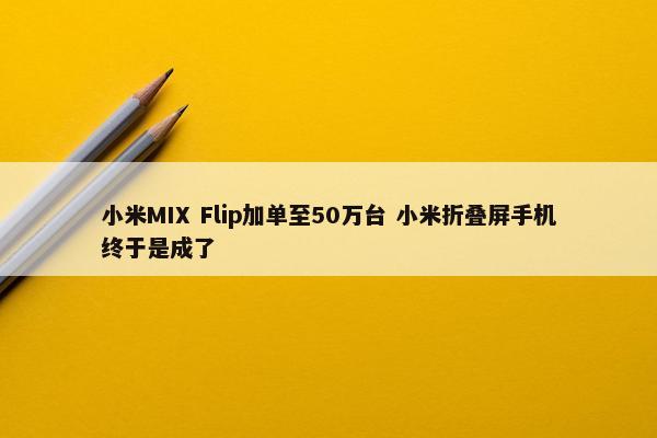 小米MIX Flip加单至50万台 小米折叠屏手机终于是成了