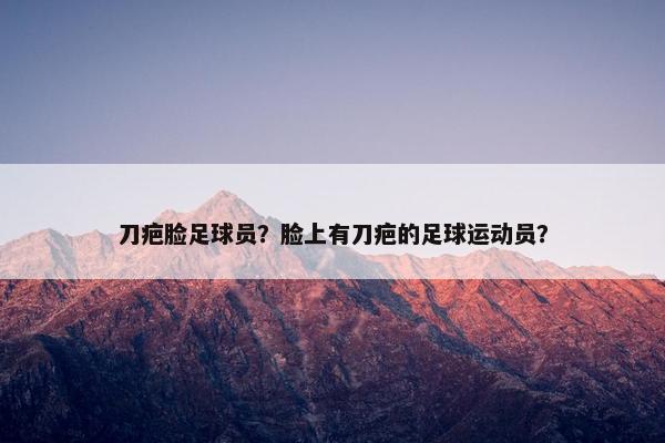 刀疤脸足球员？脸上有刀疤的足球运动员？