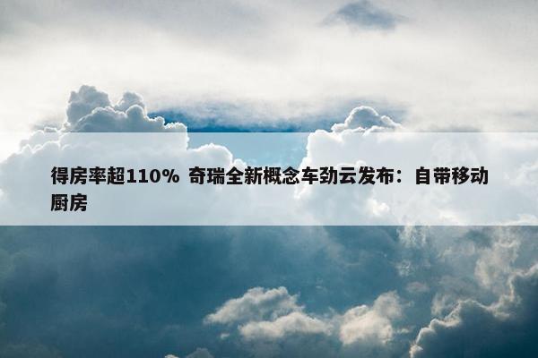 得房率超110% 奇瑞全新概念车劲云发布：自带移动厨房