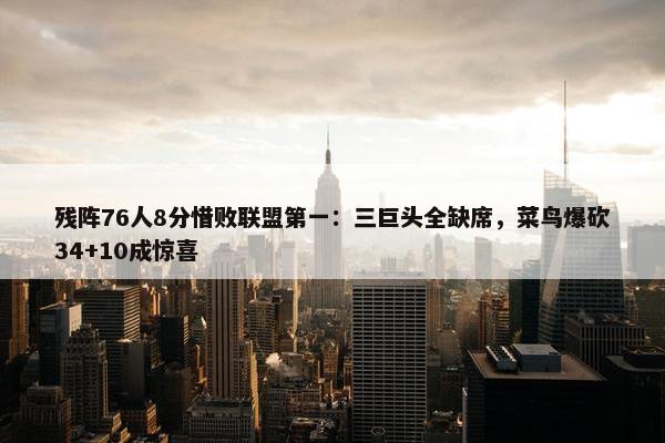 残阵76人8分惜败联盟第一：三巨头全缺席，菜鸟爆砍34+10成惊喜