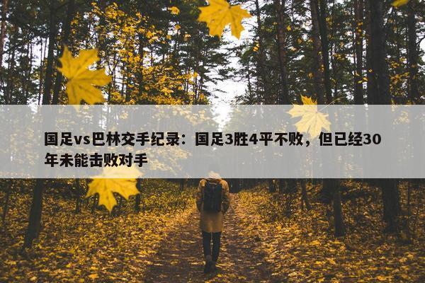 国足vs巴林交手纪录：国足3胜4平不败，但已经30年未能击败对手