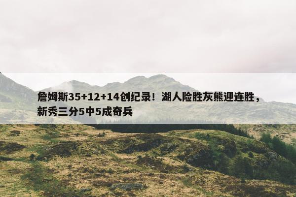 詹姆斯35+12+14创纪录！湖人险胜灰熊迎连胜，新秀三分5中5成奇兵