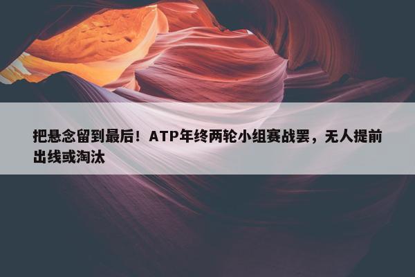 把悬念留到最后！ATP年终两轮小组赛战罢，无人提前出线或淘汰