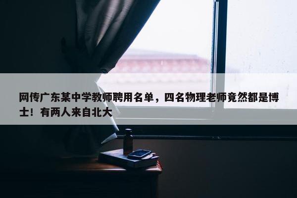 网传广东某中学教师聘用名单，四名物理老师竟然都是博士！有两人来自北大