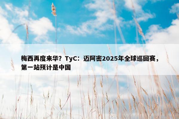 梅西再度来华？TyC：迈阿密2025年全球巡回赛，第一站预计是中国