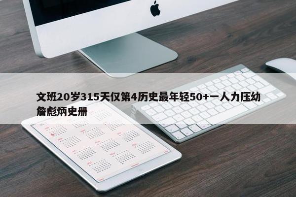 文班20岁315天仅第4历史最年轻50+一人力压幼詹彪炳史册