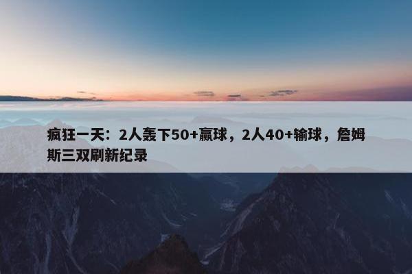 疯狂一天：2人轰下50+赢球，2人40+输球，詹姆斯三双刷新纪录