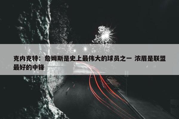 克内克特：詹姆斯是史上最伟大的球员之一 浓眉是联盟最好的中锋