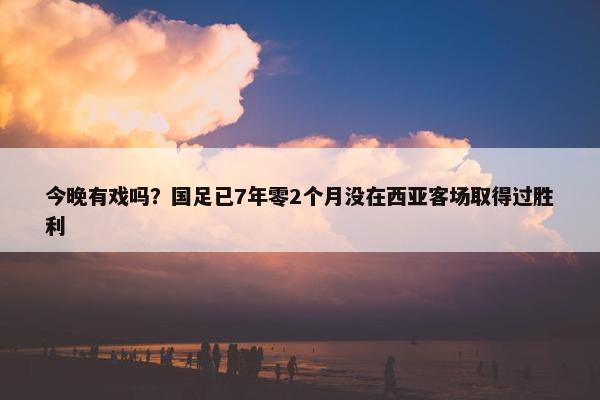 今晚有戏吗？国足已7年零2个月没在西亚客场取得过胜利