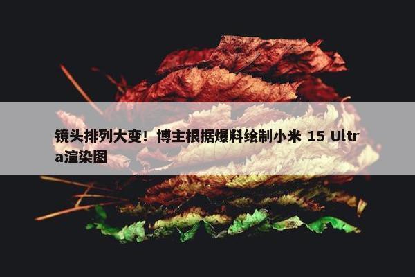 镜头排列大变！博主根据爆料绘制小米 15 Ultra渲染图