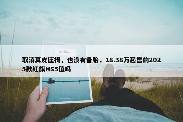 取消真皮座椅，也没有备胎，18.38万起售的2025款红旗HS5值吗