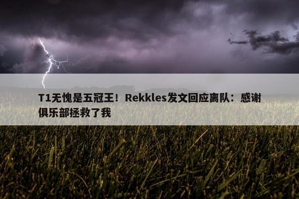 T1无愧是五冠王！Rekkles发文回应离队：感谢俱乐部拯救了我