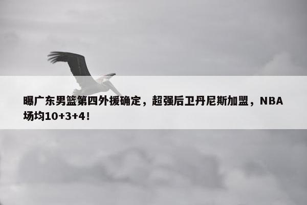 曝广东男篮第四外援确定，超强后卫丹尼斯加盟，NBA场均10+3+4！