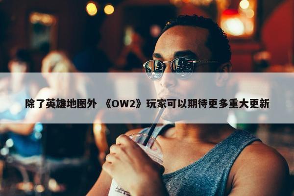 除了英雄地图外 《OW2》玩家可以期待更多重大更新