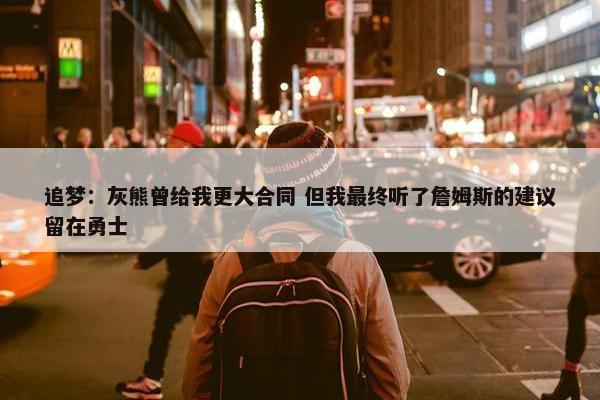 追梦：灰熊曾给我更大合同 但我最终听了詹姆斯的建议留在勇士