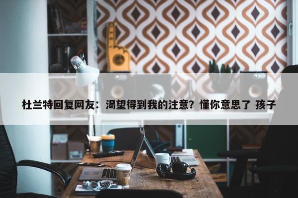 杜兰特回复网友：渴望得到我的注意？懂你意思了 孩子