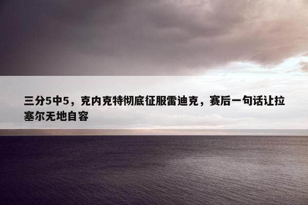 三分5中5，克内克特彻底征服雷迪克，赛后一句话让拉塞尔无地自容