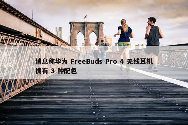 消息称华为 FreeBuds Pro 4 无线耳机拥有 3 种配色