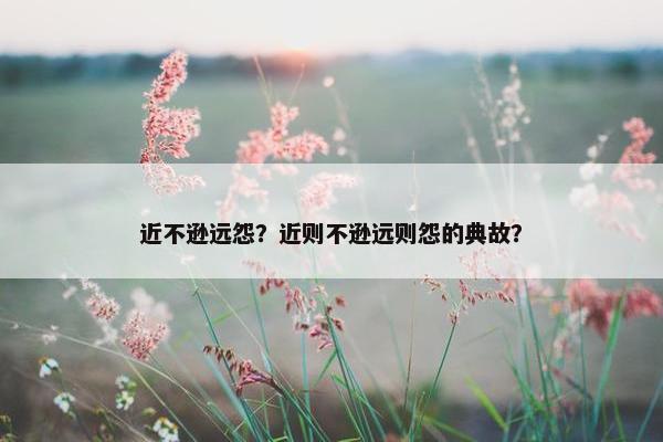 近不逊远怨？近则不逊远则怨的典故？