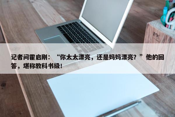 记者问霍启刚：“你太太漂亮，还是妈妈漂亮？”他的回答，堪称教科书级！