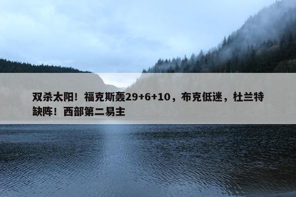 双杀太阳！福克斯轰29+6+10，布克低迷，杜兰特缺阵！西部第二易主