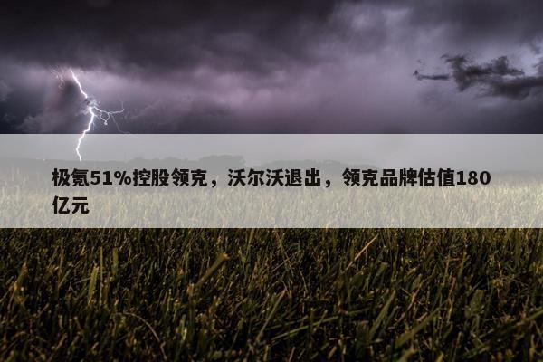 极氪51%控股领克，沃尔沃退出，领克品牌估值180亿元