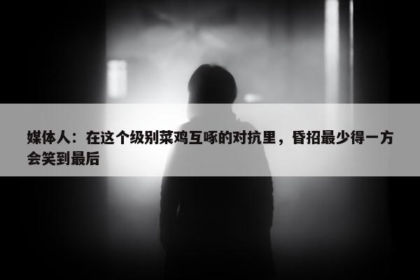 媒体人：在这个级别菜鸡互啄的对抗里，昏招最少得一方会笑到最后